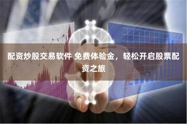 配资炒股交易软件 免费体验金，轻松开启股票配资之旅