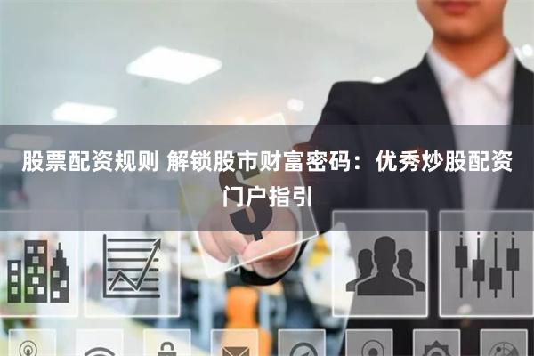 股票配资规则 解锁股市财富密码：优秀炒股配资门户指引