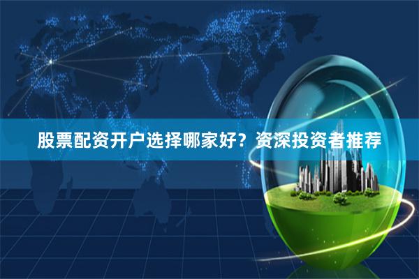 股票配资开户选择哪家好？资深投资者推荐