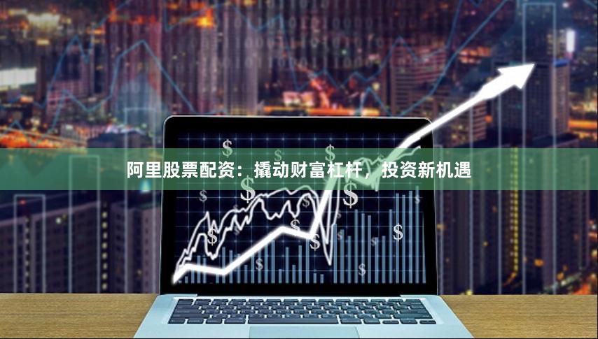 阿里股票配资：撬动财富杠杆，投资新机遇