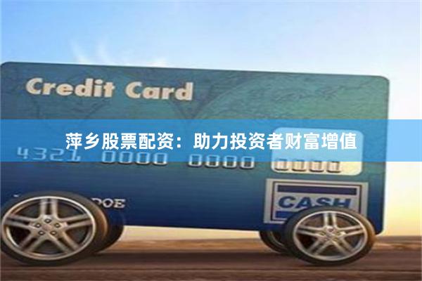 萍乡股票配资：助力投资者财富增值
