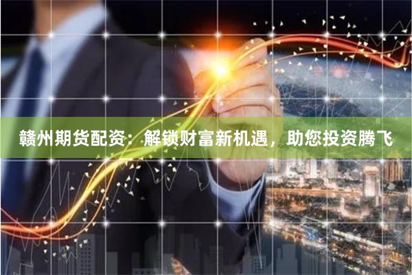赣州期货配资：解锁财富新机遇，助您投资腾飞