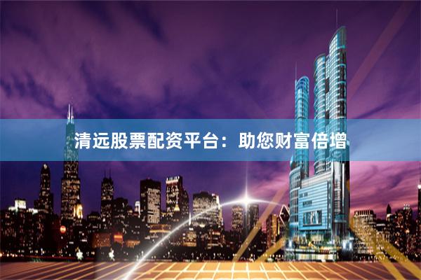 清远股票配资平台：助您财富倍增