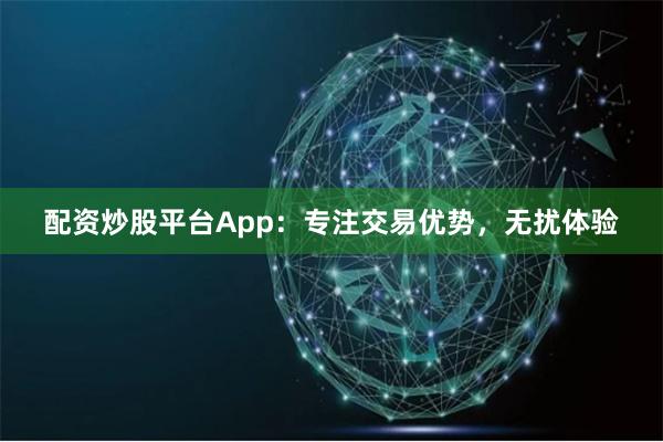 配资炒股平台App：专注交易优势，无扰体验