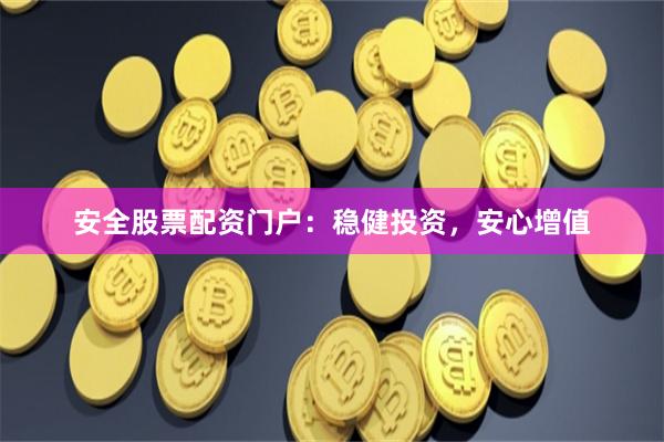 安全股票配资门户：稳健投资，安心增值