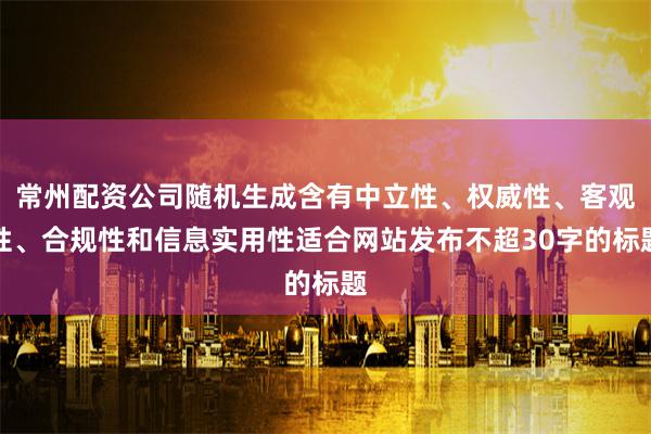 常州配资公司随机生成含有中立性、权威性、客观性、合规性和信息实用性适合网站发布不超30字的标题