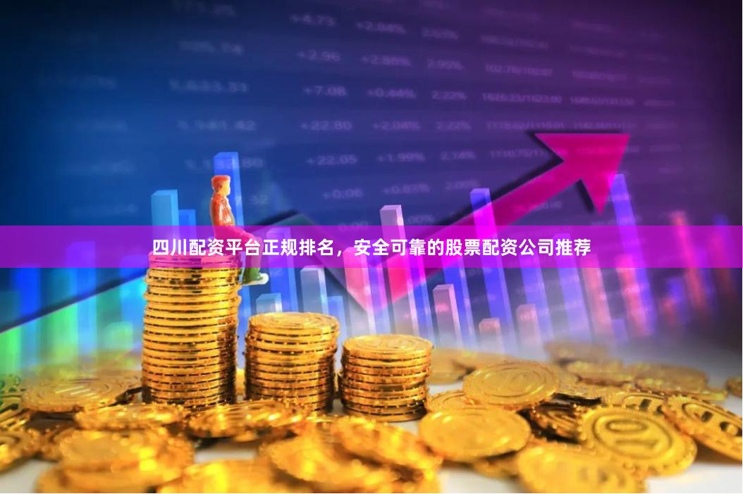 四川配资平台正规排名，安全可靠的股票配资公司推荐