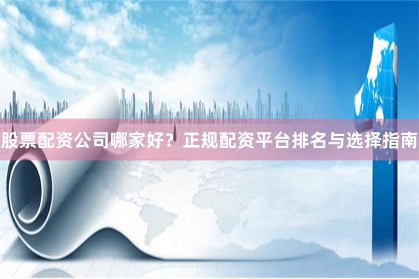 股票配资公司哪家好？正规配资平台排名与选择指南