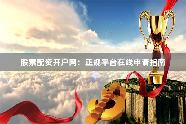 股票配资开户网：正规平台在线申请指南