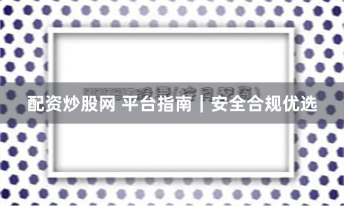 配资炒股网 平台指南｜安全合规优选