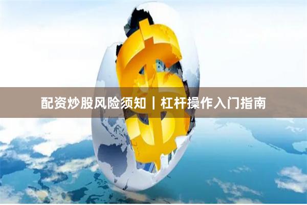 配资炒股风险须知｜杠杆操作入门指南