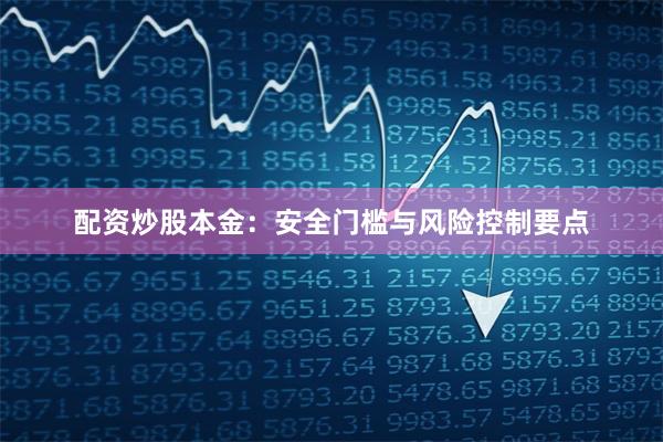 配资炒股本金：安全门槛与风险控制要点