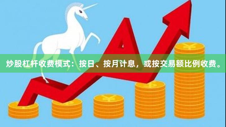 炒股杠杆收费模式：按日、按月计息，或按交易额比例收费。