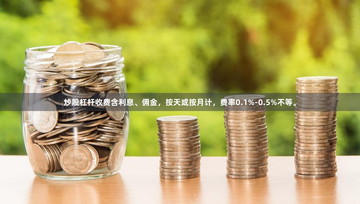 炒股杠杆收费含利息、佣金，按天或按月计，费率0.1%-0.5%不等。