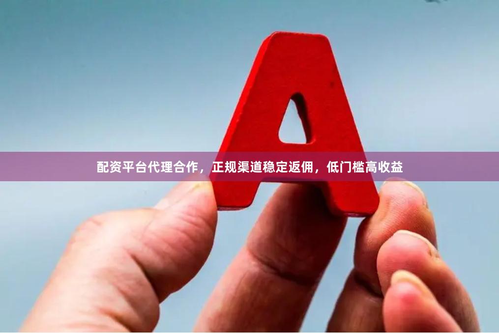 配资平台代理合作，正规渠道稳定返佣，低门槛高收益