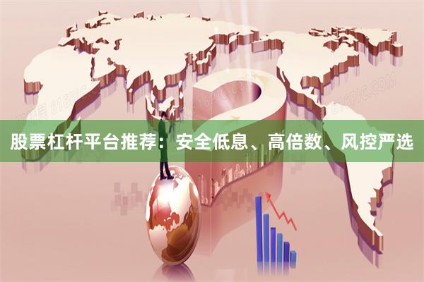 股票杠杆平台推荐：安全低息、高倍数、风控严选
